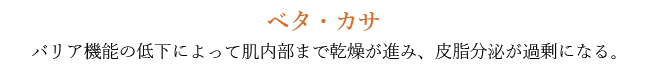 ベタ・カサ - バリア機能の低下によって肌内部まで乾燥が進み、皮脂分泌が過剰になる。